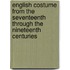 English Costume from the Seventeenth Through the Nineteenth Centuries