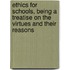 Ethics For Schools, Being A Treatise On The Virtues And Their Reasons