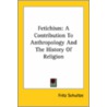 Fetichism: A Contribution To Anthropology And The History Of Religion door Fritz Schultze