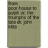 From Poor-House to Pulpit Or, the Triumphs of the Late Dr. John Kitto