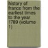 History Of France From The Earliest Times To The Year 1789 (Volume 1)