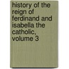 History Of The Reign Of Ferdinand And Isabella The Catholic, Volume 3 door William Hickling Prescott