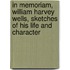 In Memoriam, William Harvey Wells, Sketches Of His Life And Character