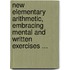 New Elementary Arithmetic, Embracing Mental And Written Exercises ...
