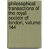 Philosophical Transactions Of The Royal Society Of London, Volume 144