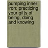 Pumping Inner Iron: Practicing Your Gifts Of Being, Doing And Knowing door Onbekend