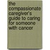 The Compassionate Caregiver's Guide To Caring For Someone With Cancer