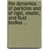 The Dynamics Of Particles And Of Rigid, Elastic, And Fluid Bodies ...