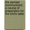 The Earnest Communicant, A Course Of Preparation For The Lord's Table by Ashton Oxenden