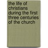 The Life Of Christians During The First Three Centuries Of The Church door Christian Ludwig Couard