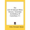 The Life of Edward White Benson, Sometime Archbishop of Canterbury V1 door Arthur Christopher Benson