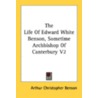 The Life of Edward White Benson, Sometime Archbishop of Canterbury V2 door Arthur Christopher Benson