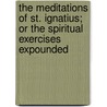 The Meditations Of St. Ignatius; Or The Spiritual Exercises Expounded door Ignatius