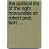The Political Life Of The Right Honourable Sir Robert Peel, Bart. ... by Anonymous Anonymous