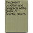 The Present Condition And Prospects Of The Greek, Or Oriental, Church