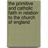 The Primitive And Catholic Faith In Relation To The Church Of England by Bourchier W. Savile