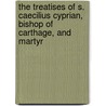 The Treatises Of S. Caecilius Cyprian, Bishop Of Carthage, And Martyr door Saint Cyprian