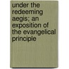 Under The Redeeming Aegis; An Exposition Of The Evangelical Principle by Henry Clay Mabie