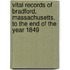 Vital Records Of Bradford, Massachusetts, To The End Of The Year 1849