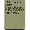 Vital Records Of Salem, Massachusetts, To The End Of The Year 1849 .. by . Anonymous