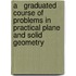 A   Graduated Course of Problems in Practical Plane and Solid Geometry