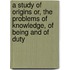A Study of Origins or, The Problems of Knowledge, of Being and of Duty