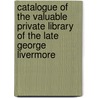 Catalogue Of The Valuable Private Library Of The Late George Livermore by George Livermore