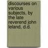 Discourses On Various Subjects, By The Late Reverend John Leland, D.D. by John Leland