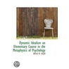 Dynamic Idealism An Elementary Course In The Metaphysics Of Psychology by Alfred H. Lloyd