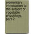 Elementary Introduction To The Subject Of Vegetable Physiology, Part 2
