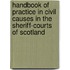 Handbook Of Practice In Civil Causes In The Sheriff-Courts Of Scotland