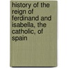 History Of The Reign Of Ferdinand And Isabella, The Catholic, Of Spain door William Hickling Prescott