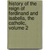 History Of The Reign Of Ferdinand And Isabella, The Catholic, Volume 2