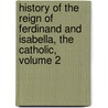 History Of The Reign Of Ferdinand And Isabella, The Catholic, Volume 2 door William Hickling Prescott