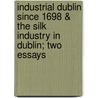 Industrial Dublin Since 1698 & The Silk Industry In Dublin; Two Essays door John Joseph Webb