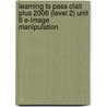 Learning To Pass Clait Plus 2006 (Level 2) Unit 6 E-Image Manipulation door Ruksana Patel