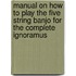 Manual On How To Play The Five String Banjo For The Complete Ignoramus