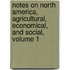 Notes On North America, Agricultural, Economical, And Social, Volume 1