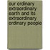 Our Ordinary Extraordinary Earth and Its Extraordinary Ordinary People