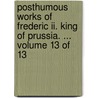 Posthumous Works Of Frederic Ii. King Of Prussia. ...  Volume 13 Of 13 by Unknown