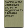 Problem Of The Unemployed And Some Suggestions For A Possible Solution by Unknown