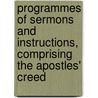 Programmes Of Sermons And Instructions, Comprising The Apostles' Creed by Programmes