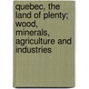 Quebec, The Land Of Plenty; Wood, Minerals, Agriculture And Industries door . Anonymous