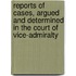 Reports Of Cases, Argued And Determined In The Court Of Vice-Admiralty