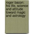 Roger Bacon: His Life, Science And Attitude Toward Magic And Astrology