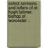 Select Sermons And Letters Of Dr. Hugh Latimer, Bishop Of Worcester ..