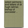 Select Sermons And Letters Of Dr. Hugh Latimer, Bishop Of Worcester .. door Hugh Latimer