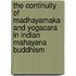 The Continuity Of Madhayamaka And Yogacara In Indian Mahayana Buddhism