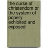 The Curse of Christendom or the System of Popery Exhibited and Exposed door Rev. Pike John Baxter