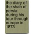 The Diary Of The Shah Of Persia During His Tour Through Europe In 1873